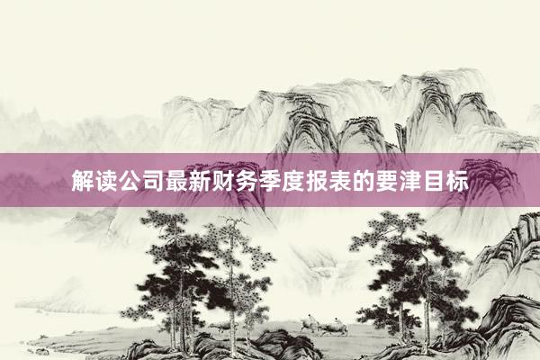 解读公司最新财务季度报表的要津目标