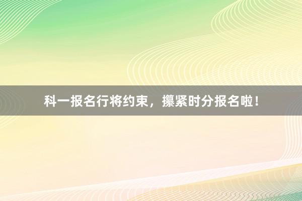 科一报名行将约束，攥紧时分报名啦！
