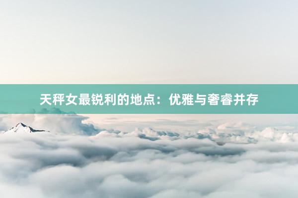 天秤女最锐利的地点：优雅与奢睿并存